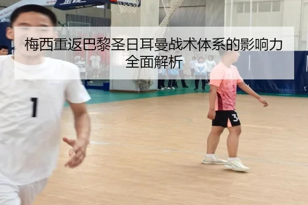 梅西重返巴黎圣日耳曼战术体系的影响力全面解析