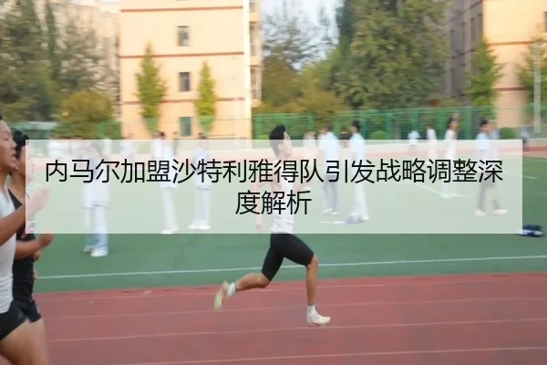 内马尔加盟沙特利雅得队引发战略调整深度解析