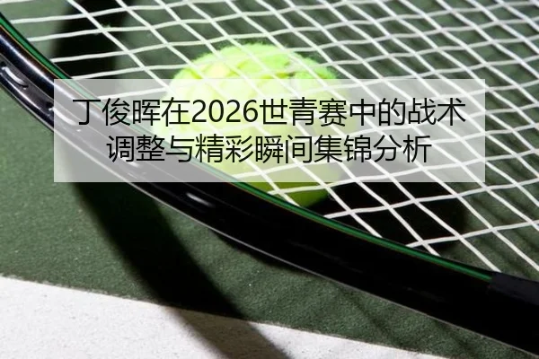 丁俊晖在2026世青赛中的战术调整与精彩瞬间集锦分析