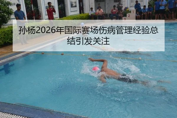 孙杨2026年国际赛场伤病管理经验总结引发关注