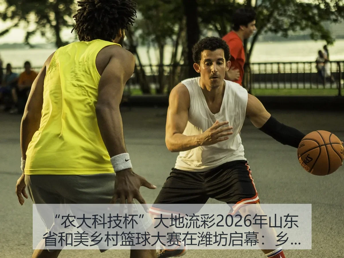 “农大科技杯”大地流彩2026年山东省和美乡村篮球大赛在潍坊启幕:乡村体育新观察